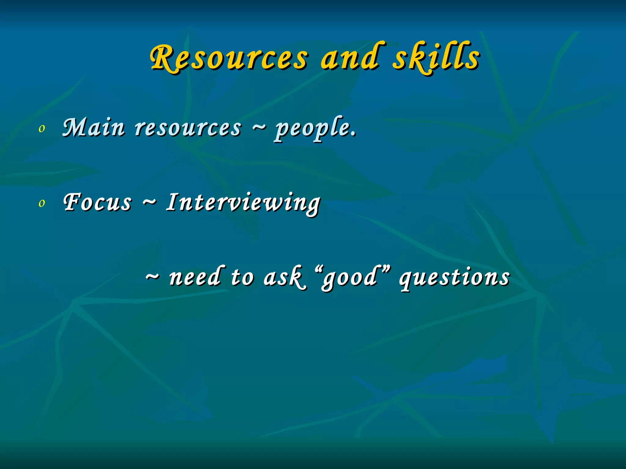 Resources and skills Main resources ~ people. Focus ~ Interviewing   ~ need to ask “good” questions 