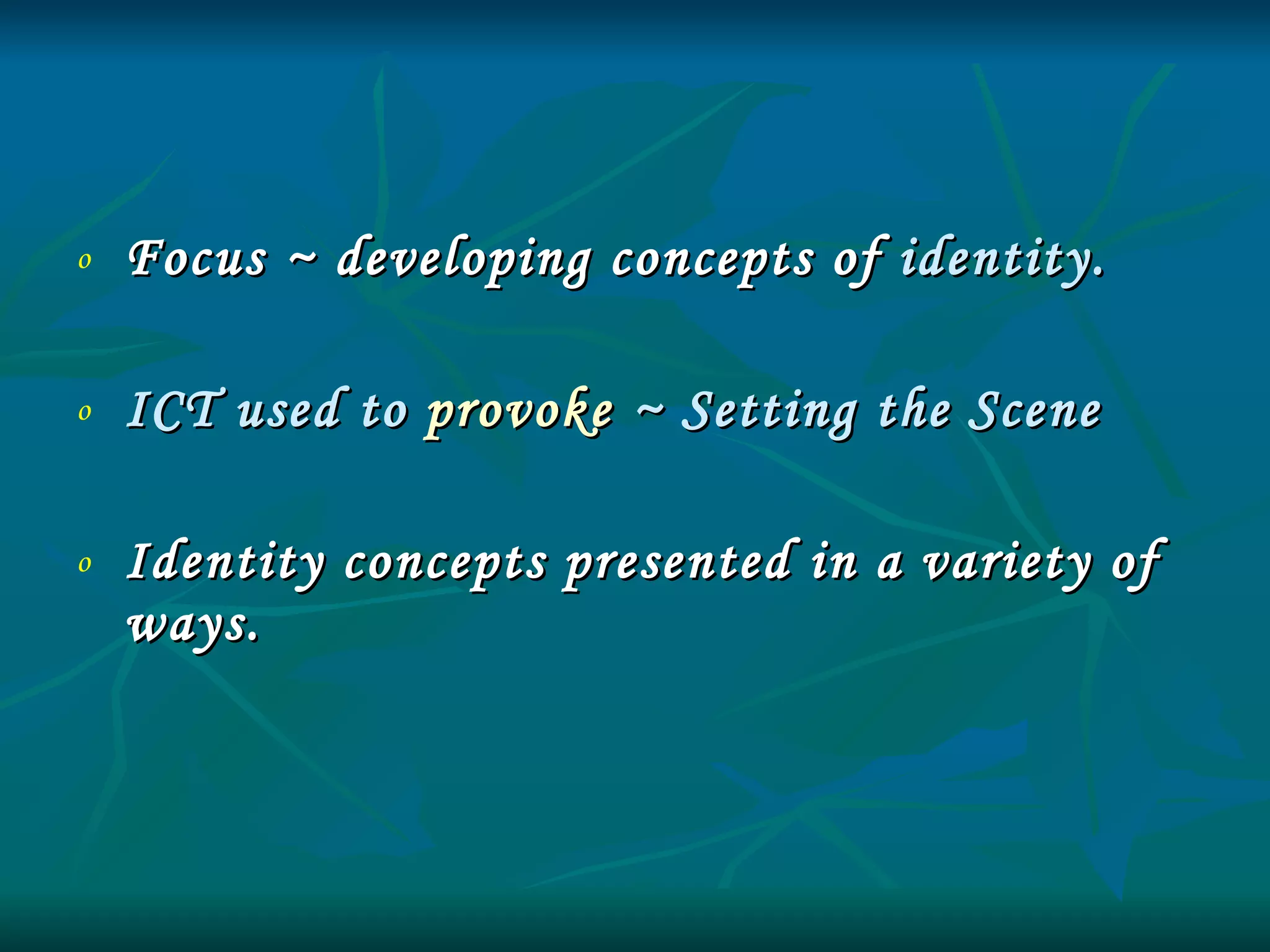 Focus ~ developing concepts of  identity. ICT used to  provoke  ~ Setting the Scene Identity concepts presented in a variety of ways. 