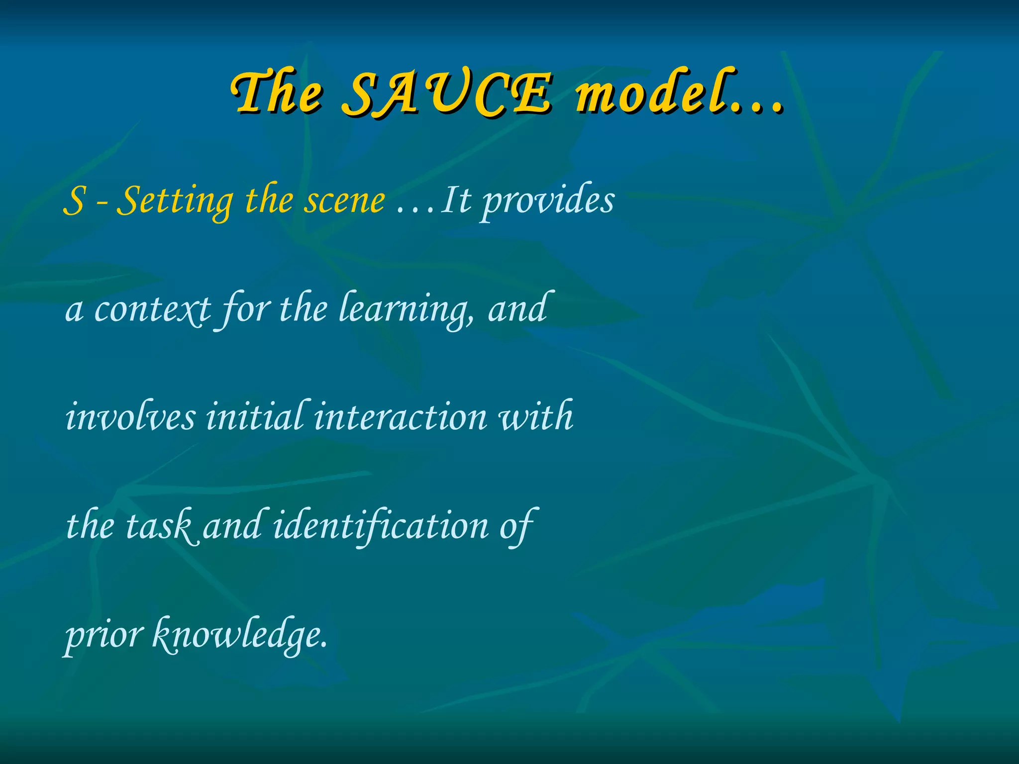 The SAUCE model… S - Setting the scene  …It provides  a context for the learning, and  involves initial interaction with  the task and identification of  prior knowledge. 