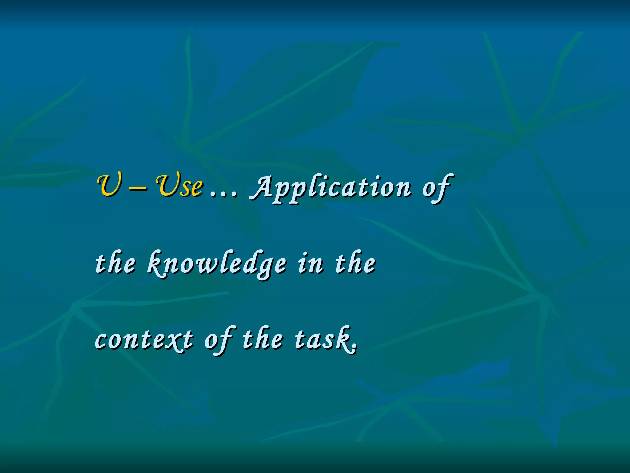 U – Use   … Application of  the knowledge in the  context of the task. 