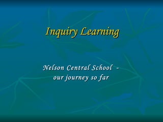 Inquiry Learning Nelson Central School  - our journey so far 
