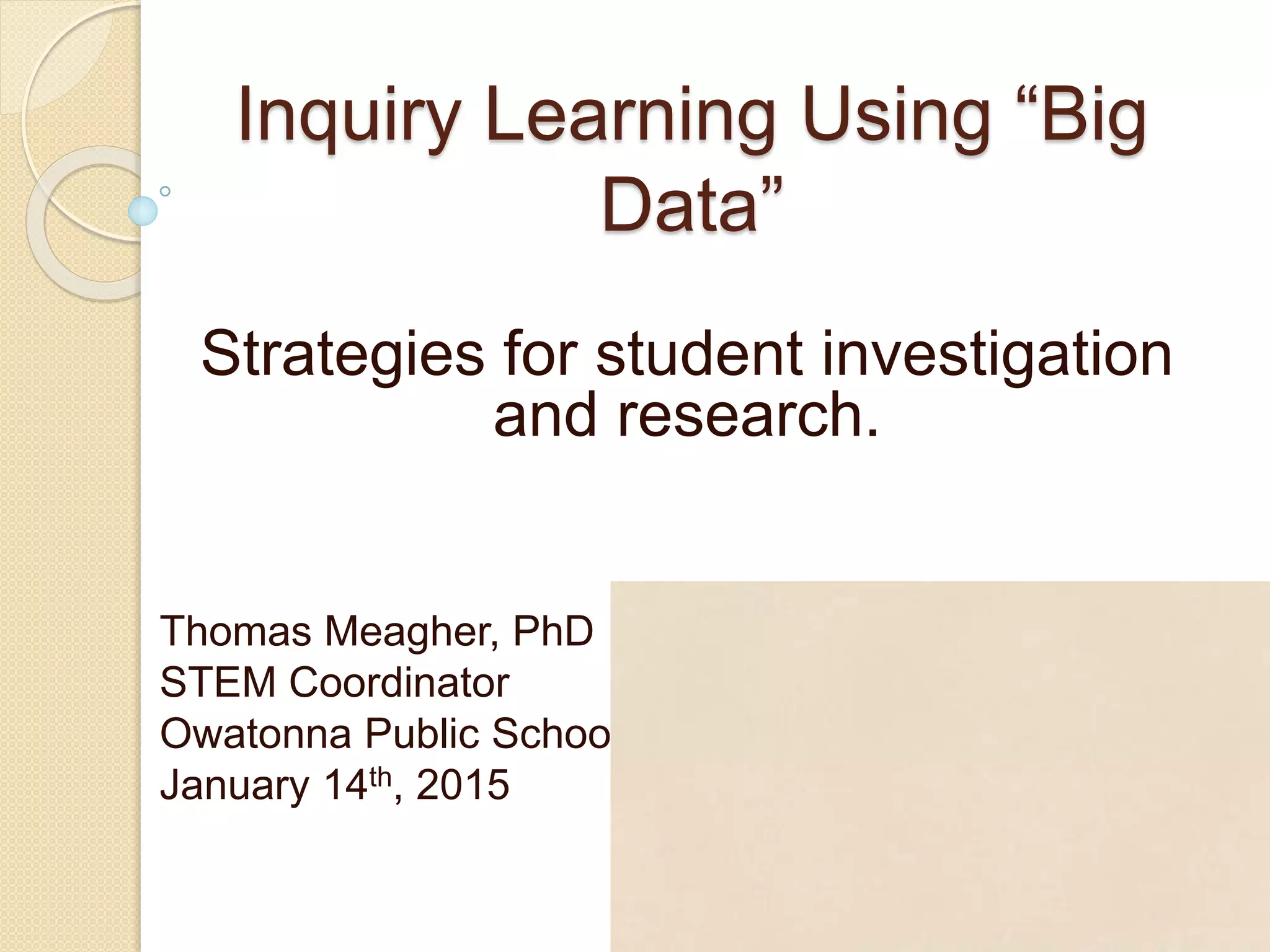 Inquiry Learning Using “Big
Data”
Strategies for student investigation
and research.
Thomas Meagher, PhD
STEM Coordinator
Owatonna Public Schools
January 14th, 2015
 