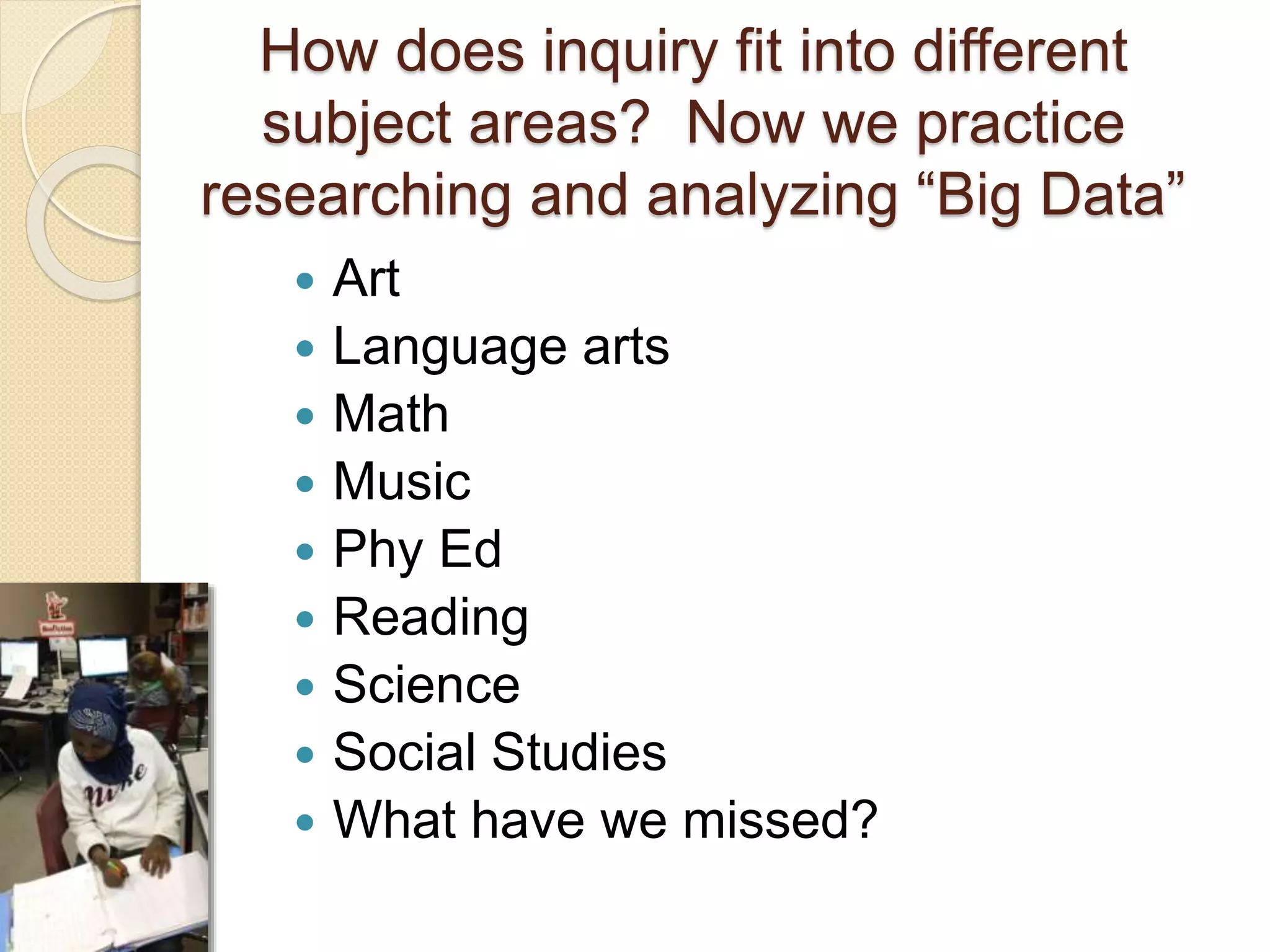 How does inquiry fit into different
subject areas? Now we practice
researching and analyzing “Big Data”
 Art
 Language arts
 Math
 Music
 Phy Ed
 Reading
 Science
 Social Studies
 What have we missed?
 