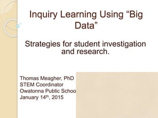 Inquiry Learning Using “Big
Data”
Strategies for student investigation
and research.
Thomas Meagher, PhD
STEM Coordinator
Owatonna Public Schools
January 14th, 2015
 