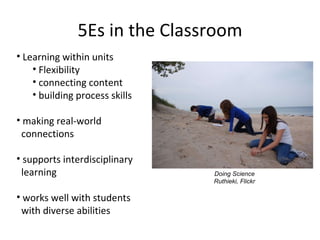 5Es in the Classroom <ul><li>Learning within units </li></ul><ul><ul><li>Flexibility </li></ul></ul><ul><ul><li>connecting...