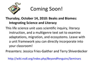 Coming Soon! <ul><li>Thursday, October 14, 2010: Beaks and Biomes: Integrating Science and Literacy </li></ul><ul><li>This...