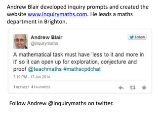 Andrew Blair developed inquiry prompts and created the 
website www.inquirymaths.com. He leads a maths 
department in Brighton. 
Follow Andrew @inquirymaths on twitter. 
 