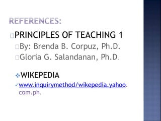PRINCIPLES OF TEACHING 1 
By: Brenda B. Corpuz, Ph.D. 
Gloria G. Salandanan, Ph.D. 
WIKEPEDIA 
www.inquirymethod/wikepedia.yahoo. 
com.ph. 

