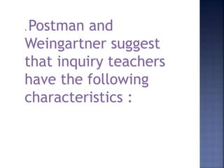 . Postman and 
Weingartner suggest 
that inquiry teachers 
have the following 
characteristics : 
 