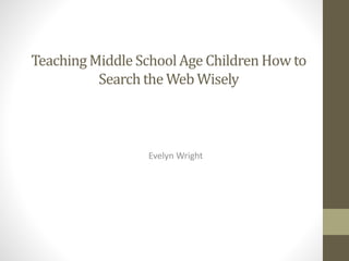 TeachingMiddle SchoolAge Children How to
Search the Web Wisely
Evelyn Wright
 