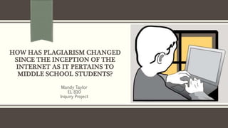 HOW HAS PLAGIARISM CHANGED
SINCE THE INCEPTION OF THE
INTERNET AS IT PERTAINS TO
MIDDLE SCHOOL STUDENTS?
Mandy Taylor
EL 810
Inquiry Project
 
