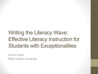 Writing the Literacy Wave:
Effective Literacy Instruction for
Students with Exceptionalities
Cierra Cupini
West Virginia University

 