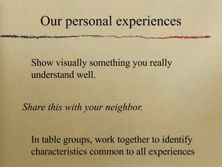 Our personal experiences Show visually something you really understand well.  Share this with your neighbor. In table groups, work together to identify characteristics common to all experiences 