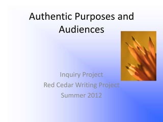 Authentic Purposes and
      Audiences



        Inquiry Project
   Red Cedar Writing Project
         Summer 2012
 