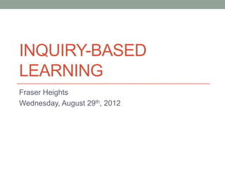 INQUIRY-BASED
LEARNING
Fraser Heights
Wednesday, August 29th, 2012
 