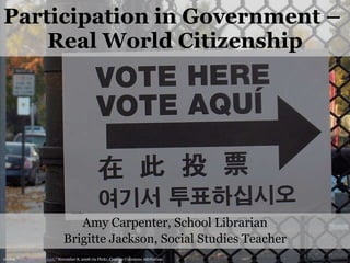 Participation in Government –  Real World Citizenship Amy Carpenter, School Librarian Brigitte Jackson, Social Studies Teacher myJon, “ Vote Here Vote Aquí ,” November 8, 2008 via Flickr, Creative Commons Attribution. 