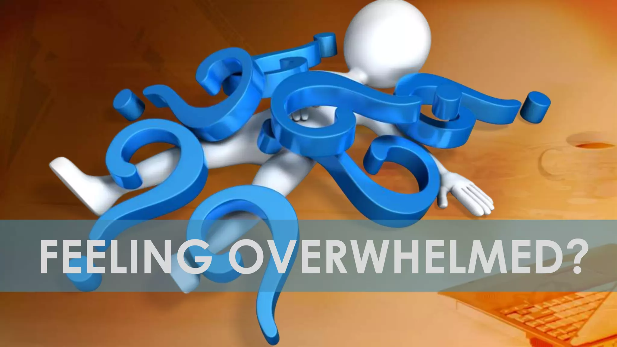 FEELING OVERWHELMED?
 