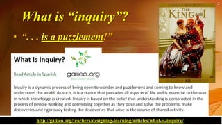 What is “inquiry”?
• “. . . is a puzzlement!”
2
http://galileo.org/teachers/designing-learning/articles/what-is-inquiry/
 