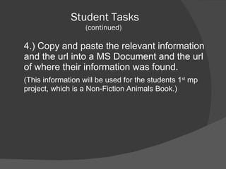Student Tasks (continued) 4.) Copy and paste the relevant information and the url into a MS Document and the url of where their information was found.  (This information will be used for the students 1 st  mp project, which is a Non-Fiction Animals Book.) 