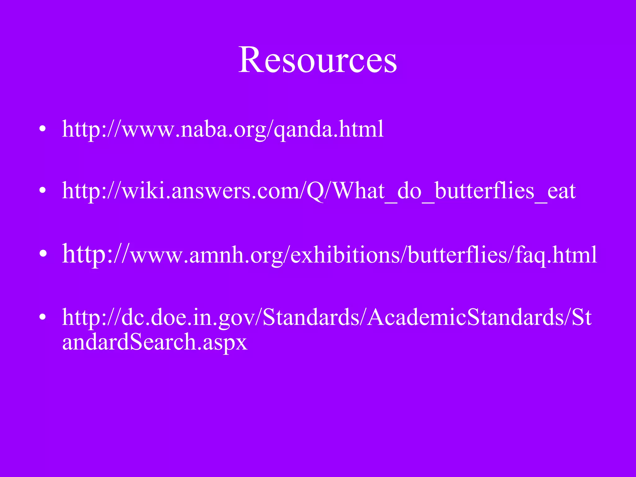 Resources http://www.naba.org/qanda.html http://wiki.answers.com/Q/What_do_butterflies_eat http:// www.amnh.org/exhibitions/butterflies/faq.html http://dc.doe.in.gov/Standards/AcademicStandards/StandardSearch.aspx 