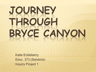 JOURNEY
THROUGH
BRYCE CANYON

 Katie Eckleberry
 Educ. 373 (Sandrick)
 Inquiry Project 1
 