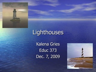 Lighthouses Kalena Gries Educ 373 Dec. 7, 2009 