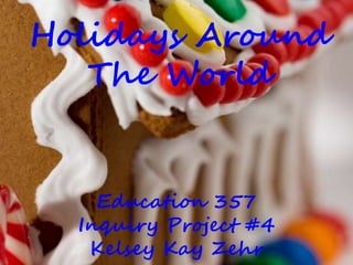 Holidays Around
The World
Education 357
Inquiry Project #4
Kelsey Kay Zehr
 