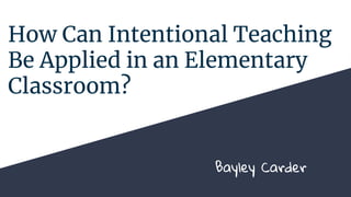 How Can Intentional Teaching
Be Applied in an Elementary
Classroom?
Bayley Carder
 