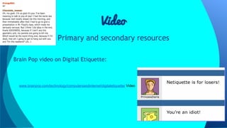 Video
Primary and secondary resources
Brain Pop video on Digital Etiquette:

www.brainpop.com/technology/computersandinternet/digitaletiquette/ Video

 