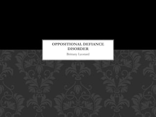 Brittany Leonard
OPPOSITIONAL DEFIANCE
DISORDER
 