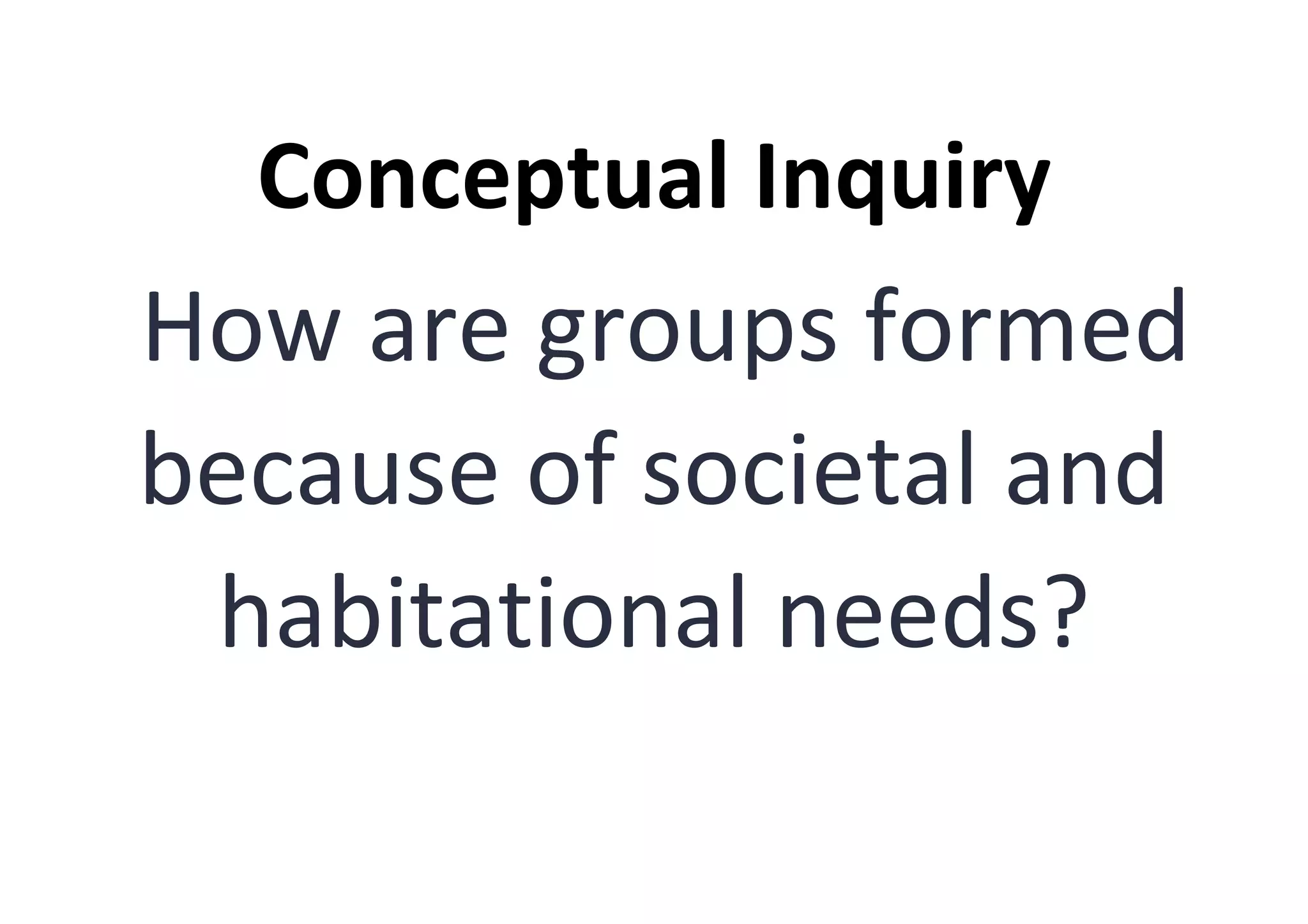 Conceptual Inquiry
How are groups formed
because of societal and
habitational needs?