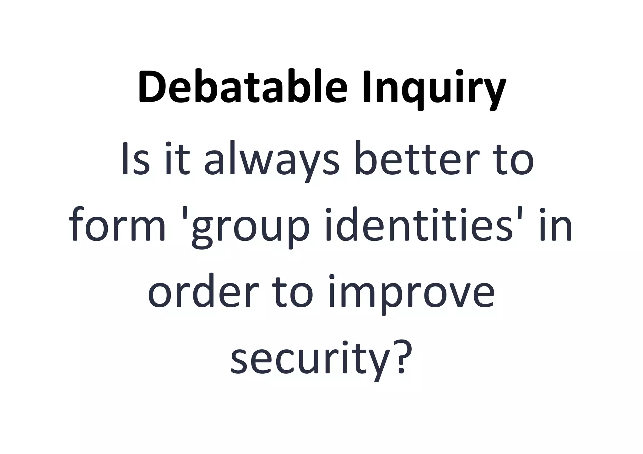 Debatable Inquiry
Is it always better to
form 'group identities' in
order to improve
security?
