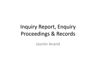 Inquiry Report, Enquiry
Proceedings & Records
Jasmin Anand
 