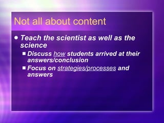 Not all about content Teach the scientist as well as the science Discuss  how  students arrived at their answers/conclusion Focus on  strategies/processes  and answers 