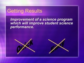 Getting Results Improvement of a science program which will improve student science performance. Quick Easy 