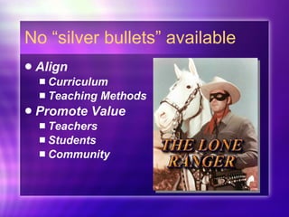 No “silver bullets” available Align Curriculum Teaching Methods Promote Value Teachers Students Community 
