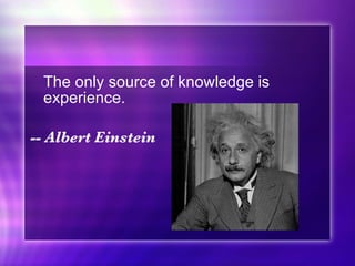 The only source of knowledge is experience. -- Albert Einstein 