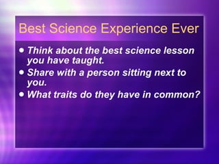 Best Science Experience Ever Think about the best science lesson you have taught. Share with a person sitting next to you. What traits do they have in common? 