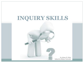 INQUIRY SKILLS
by Jaime D. Peña
Edited by Mister Valverde
 