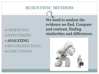 SCIENTIFIC METHOD
OBSERVING
HYPOTHESIS
ANALYZING
RECORDING DATA
CONCLUSION
We need to analyze the
evidence we find. Compare
and contrast, finding
similarities and differences.