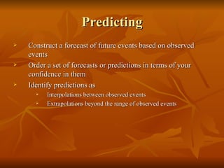 Predicting Construct a forecast of future events based on observed events Order a set of forecasts or predictions in terms of your confidence in them Identify predictions as Interpolations between observed events Extrapolations beyond the range of observed events 