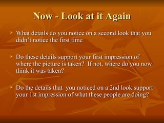 Now - Look at it Again What details do you notice on a second look that you didn’t notice the first time Do these details support your first impression of where the picture is taken?  If not, where do you now think it was taken? Do the details that  you noticed on a 2nd look support your 1st impression of what these people are doing? 