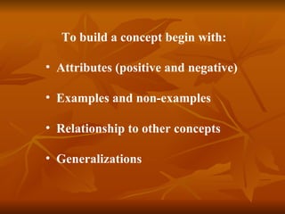   To build a concept begin with: Attributes (positive and negative) Examples and non-examples Relationship to other concepts Generalizations 