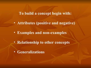   To build a concept begin with: Attributes (positive and negative) Examples and non-examples Relationship to other concepts Generalizations 