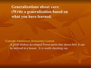 Generalizations about cars: (Write a generalization based on what you have learned. Concept Attainment Democracy Lesson A great student developed Power-point that shows how it can be utilized in a lesson.  It is worth checking out. 