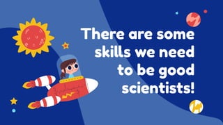 There are some
skills we need
to be good
scientists!
 