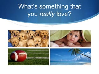 What’s something that
you really love?

 