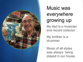 Music was
everywhere
growing up
My dad is a musician
and record collector
My brother is a
drummer

Music of all styles
was always being
played in our house

 