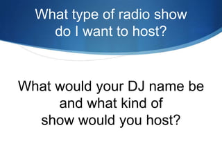 What type of radio show
do I want to host?

What would your DJ name be
and what kind of
show would you host?

 