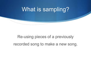 What is sampling?

Re-using pieces of a previously
recorded song to make a new song.

 